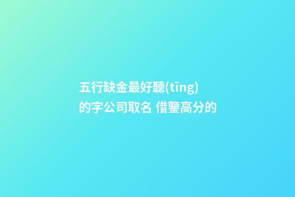 五行缺金最好聽(tīng)的字公司取名 借鑒高分的-第1張-公司起名-玄機(jī)派